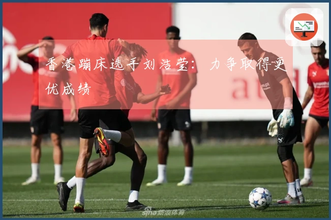 香港蹦床选手刘洁莹:力争取得更优成绩